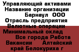 Управляющий активами › Название организации ­ MD-Trade-Барнаул, ООО › Отрасль предприятия ­ Валютные операции › Минимальный оклад ­ 50 000 - Все города Работа » Вакансии   . Алтайский край,Белокуриха г.